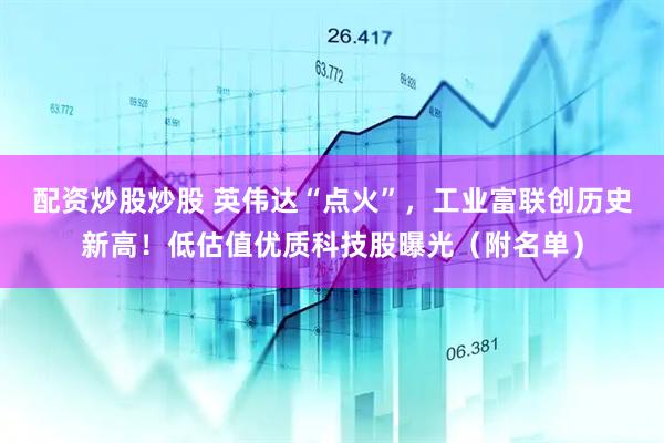 配资炒股炒股 英伟达“点火”，工业富联创历史新高！低估值优质科技股曝光（附名单）