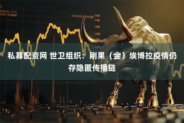 私募配资网 世卫组织：刚果（金）埃博拉疫情仍存隐匿传播链