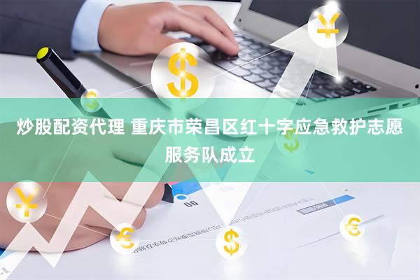 炒股配资代理 重庆市荣昌区红十字应急救护志愿服务队成立