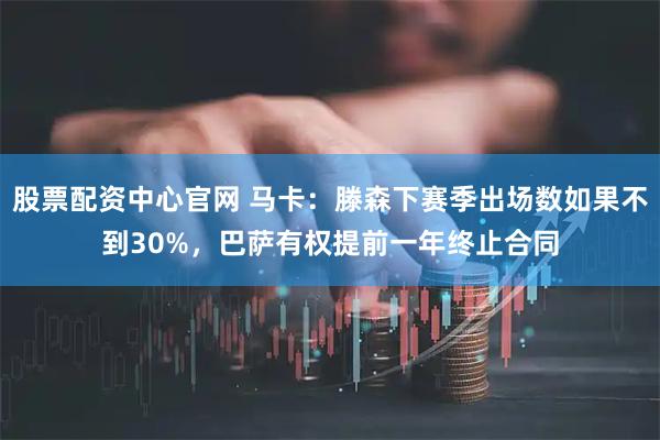 股票配资中心官网 马卡：滕森下赛季出场数如果不到30%，巴萨有权提前一年终止合同