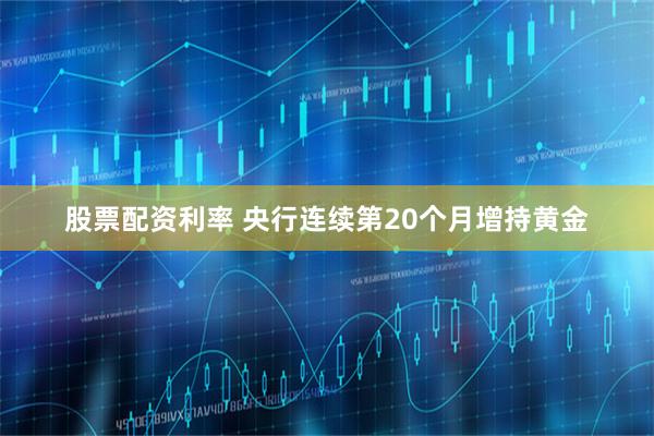 股票配资利率 央行连续第20个月增持黄金