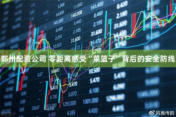 郑州配资公司 零距离感受“菜篮子”背后的安全防线